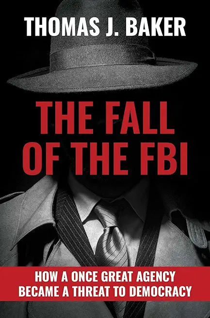 The Fall of the FBI: How a Once Great Agency Became a Threat to Democracy