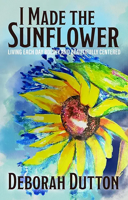 I Made the Sunflower: Living Each Day Boldly and Beautifully Centered