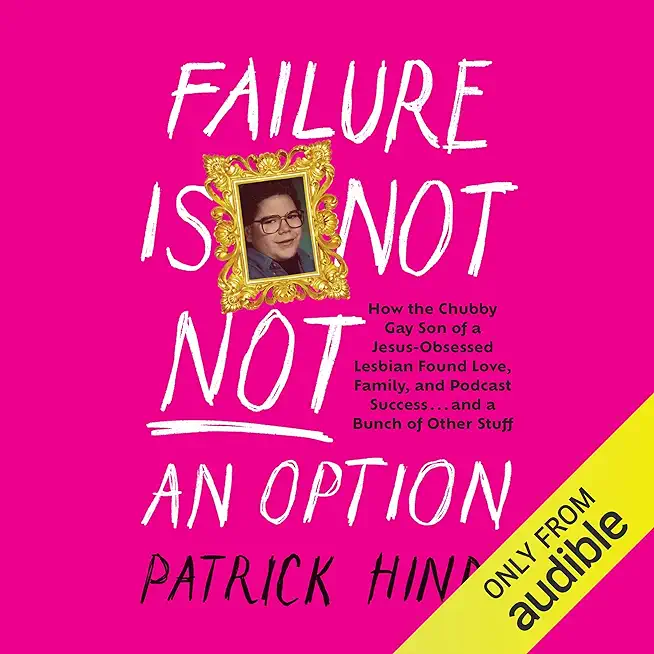 Failure Is Not Not an Option: How the Chubby Gay Son of a Jesus-Obsessed Lesbian Found Love, Family, and Podcast Success . . . and a Bunch of Other