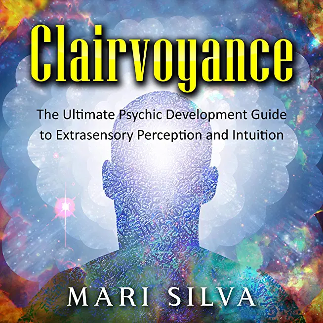 Clairvoyance: The Ultimate Psychic Development Guide to Extrasensory Perception and Intuition