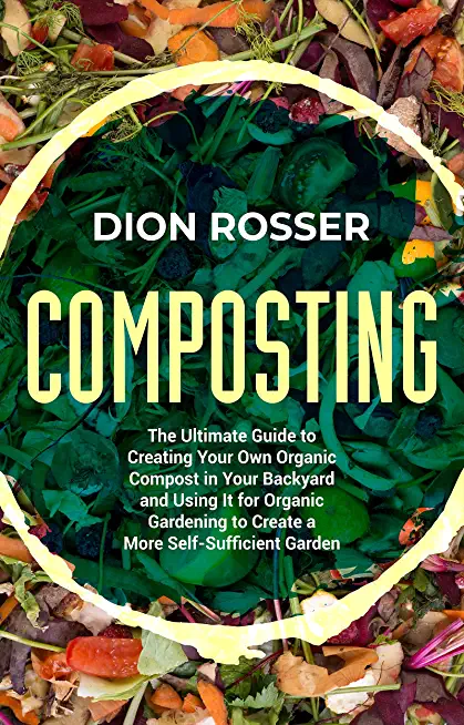 Composting: The Ultimate Guide to Creating Your Own Organic Compost in Your Backyard and Using It for Organic Gardening to Create