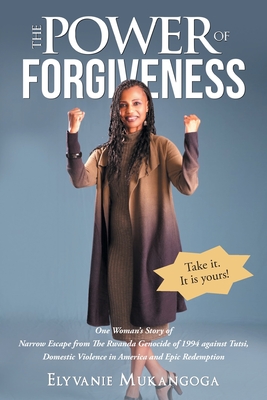 The Power of Forgiveness: One Woman's Story of Narrow Escape from The Rwanda Genocide of 1994 against Tutsi, Domestic Violence in America and Ep