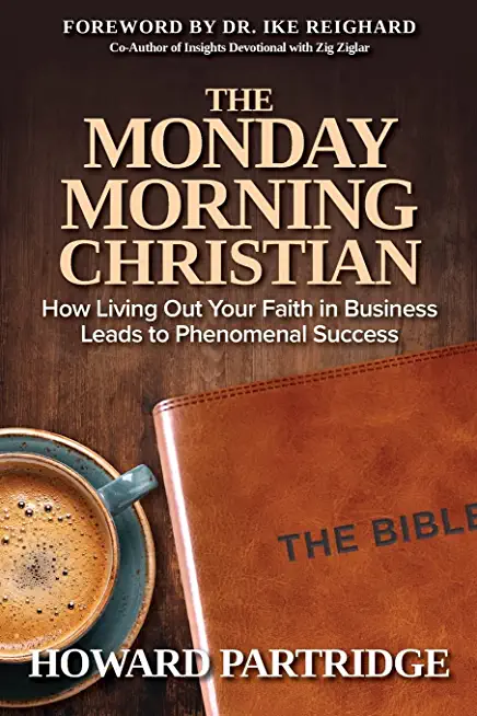 The Monday Morning Christian: How Living Out Your Faith in Business Leads to Phenomenal Success