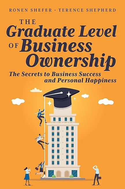 The Graduate Level of Business Ownership: The Secrets to Business Success and Personal Happiness