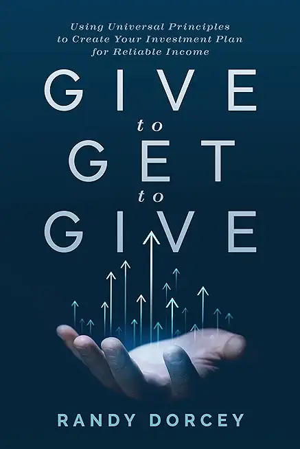 Give to Get to Give: Using Universal Principles to Create Your Investment Plan for Reliable Income