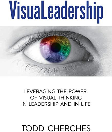 Visualeadership: Leveraging the Power of Visual Thinking in Leadership and in Life