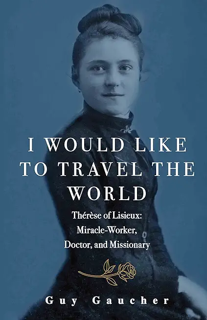 I Would Like to Travel the World: ThÃ©rÃ¨se of Lisieux: Miracle-Worker, Doctor, and Missionary