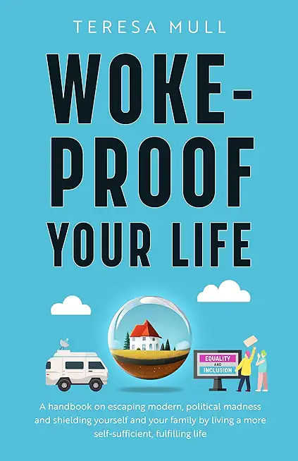 Woke-Proof Your Life: A Handbook on Escaping Modern, Political Madness and Shielding Yourself and Your Family by Living a More Self-Sufficie