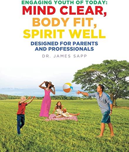 Engaging Youth of Today: Mind Clear, Body Fit, Spirit Well: Designed for Parents and Professionals