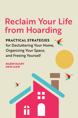 Reclaim Your Life from Hoarding: Practical Strategies for Decluttering Your Home, Organizing Your Space, and Freeing Yourself