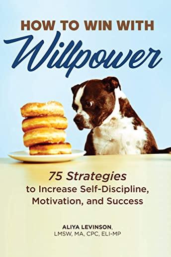 How to Win with Willpower: 75 Strategies to Increase Self Discipline, Motivation, and Success