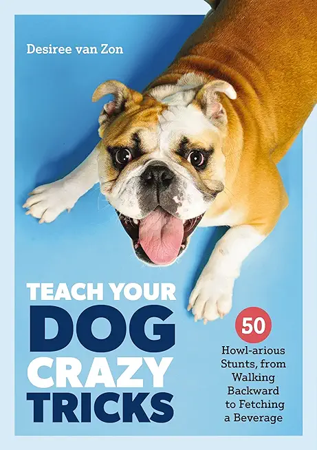 Teach Your Dog Crazy Tricks: 50 Howl-Arious Stunts from Walking Backwards to Fetching a Beverage