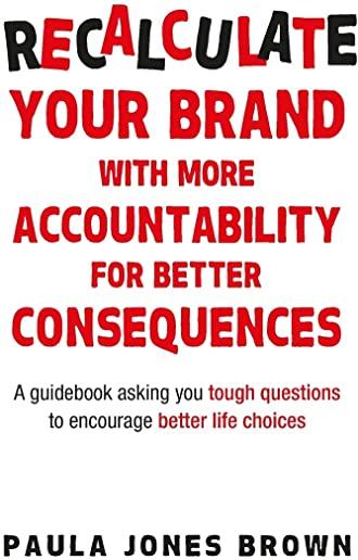 Recalculate Your Brand With More Accountability for Better Consequences: A guidebook asking you tough questions to encourage better life choices
