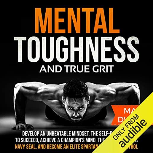 Mental Toughness and True Grit: Develop an Unbeatable Mindset, the Self-Discipline to Succeed, Achieve a Champion's Mind, the Willpower of a Navy Seal