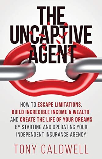 The UnCaptive Agent: How to Escape Limitations, Build Incredible Income & Wealth, and Create the Life of Your Dreams by Starting and Operat