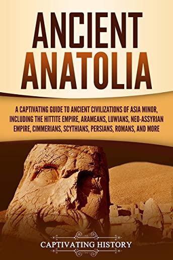 Ancient Anatolia: A Captivating Guide to Ancient Civilizations of Asia Minor, Including the Hittite Empire, Arameans, Luwians, Neo-Assyr