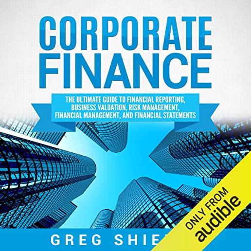 Corporate Finance: The Ultimate Guide to Financial Reporting, Business Valuation, Risk Management, Financial Management, and Financial St