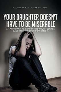 Your Daughter Doesn't Have to Be Miserable: An Approach to Supporting Your Teenage Daughter Through Depression.