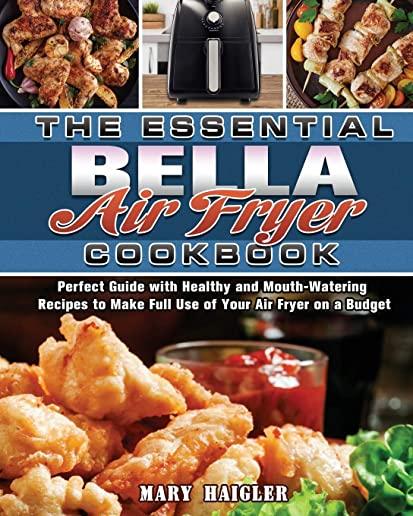 The Essential BELLA AIR FRYER Cookbook: Perfect Guide with Healthy and Mouth-Watering Recipes to Make Full Use of Your Air Fryer on a Budget