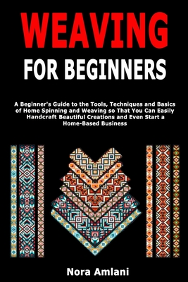 Weaving for Beginners: A Beginner's Guide to the Tools, Techniques and Basics of Home Spinning and Weaving so That You Can Easily Handcraft B