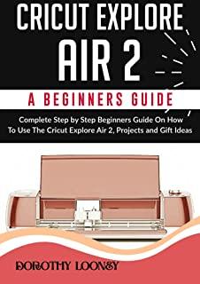 Cricut Explore Air 2: A Beginners Guide: Complete Step By Step Beginners Guide On How To Use The Cricut Explore Air 2, Projects and Gift Ide