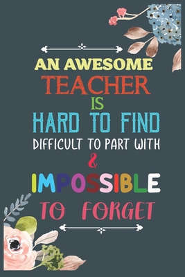 An Awesome Teacher Is Hard To Find Difficult To Part With & Impossible To Forget: Teacher Appreciation Gift, Teacher Thank You Gift, Teacher End of th