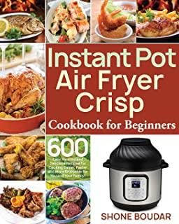 Instant Pot Air Fryer Crisp Cookbook for Beginners: 600 Easy, Healthy and Delicious Recipes for Cooking Easier, Faster and More Enjoyable for You and