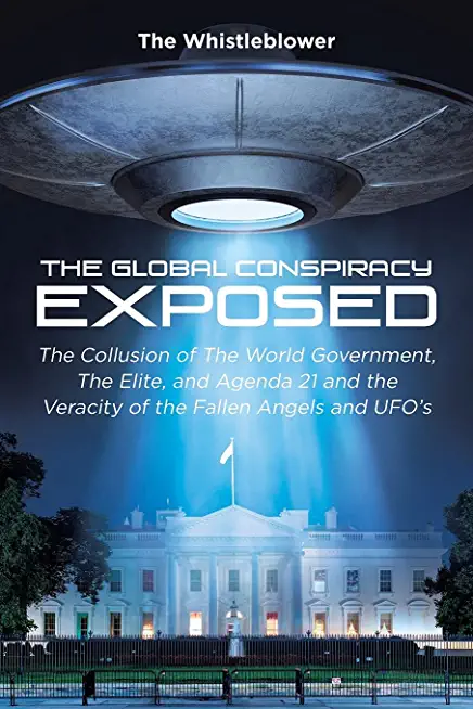 The Global Conspiracy Exposed: The Collusion of The World Government, The Elite, and Agenda 21 and the Veracity of the Fallen Angels and UFO's