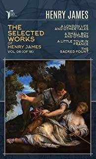 The Selected Works of Henry James, Vol. 08 (of 18): A London Life, and Other Tales; A Small Boy and Others; A Little Tour in France; The Sacred Fount