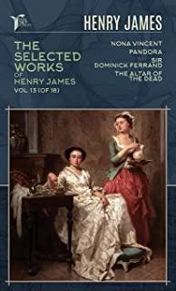 The Selected Works of Henry James, Vol. 13 (of 18): Nona Vincent; Pandora; Sir Dominick Ferrand; The Altar of the Dead