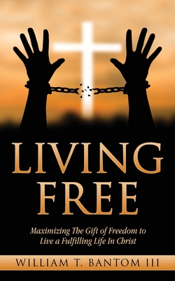 Living Free: Maximizing The Gift of Freedom to Live a Fulfilling Life In Christ