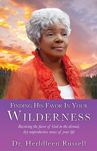 Finding His Favor In Your Wilderness: Receiving the favor of God in the dismal, dry unproductive areas of your life
