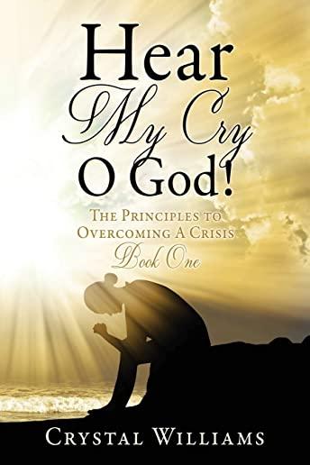Hear My Cry O God!: The Principles to Overcoming A Crisis Book One