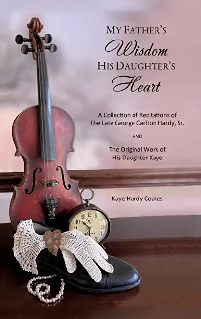 My Father's Wisdom His Daughter's Heart: A Collection of Recitations of the Late George Carlton Hardy, Sr. and The Original Work of His Daughter Kaye