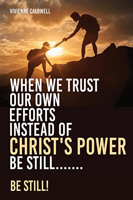 When We Trust Our Own Efforts Instead of Christ's Power Be Still.......: Be Still!