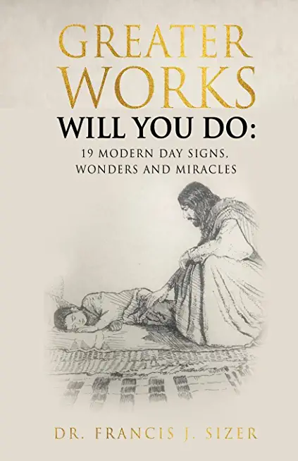 Greater Works Will You Do: 19 Modern Day Signs, Wonders and Miracles
