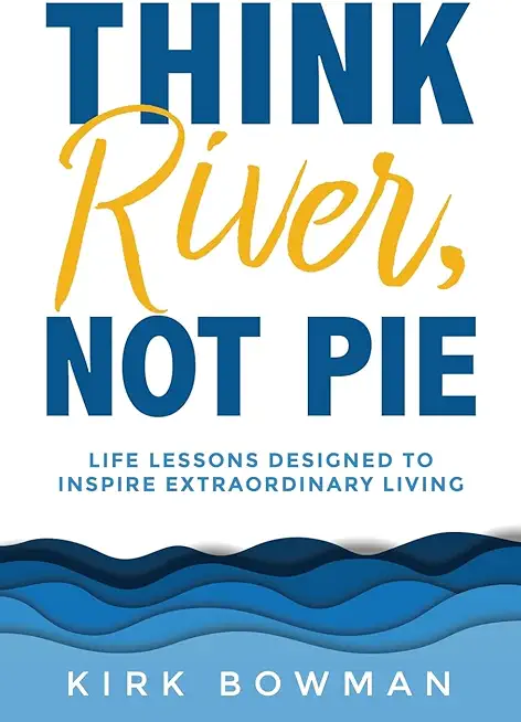Think River, Not Pie: Life Lessons designed to inspire extraordinary living