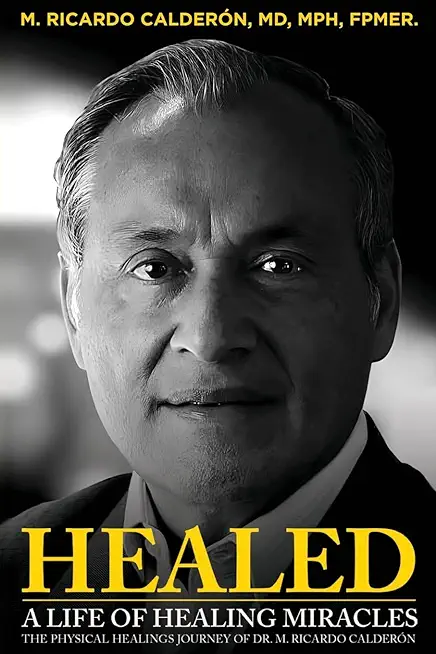 Healed: A Life of Healing Miracles: The physical healings journey of Dr. M. Ricardo CalderÃ³n