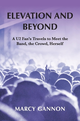 Elevation and Beyond: A U2 Fan's Travels to Meet the Band, the Crowd, Herself