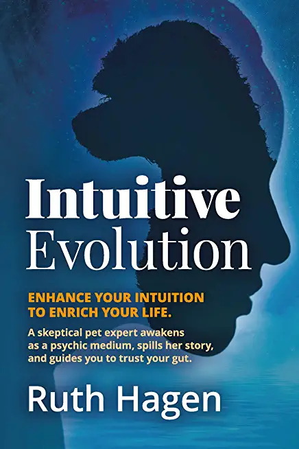 Intuitive Evolution: Enhance Your Intuition to Enrich Your Life. a Skeptical Pet Expert Awakens as a Psychic Medium, Spills Her Story, and