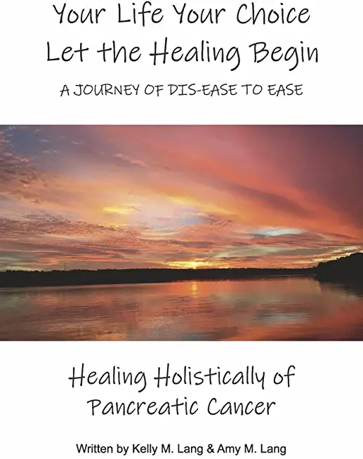 Your Life Your Choice Let the Healing Begin a Journey of Dis-Ease to Ease: Healing Holistically of Pancreatic Cancer