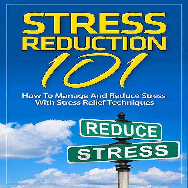 Stress: Stress Reduction 101 - How To Manage And Reduce Stress With Stress Relief Techniques
