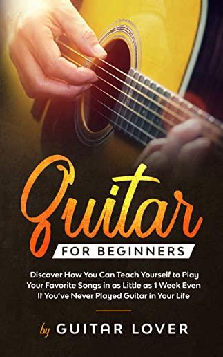Guitar for Beginners: Discover How You Can Teach Yourself to Play Your Favorite Songs in as Little as 1 Week Even If You've Never Played Gui