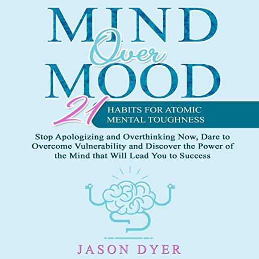 Mind Over Mood: 21 Habits For Atomic Mental Toughness - Stop Apologizing and Overthinking Now, Dare to Overcome Vulnerability and Disc