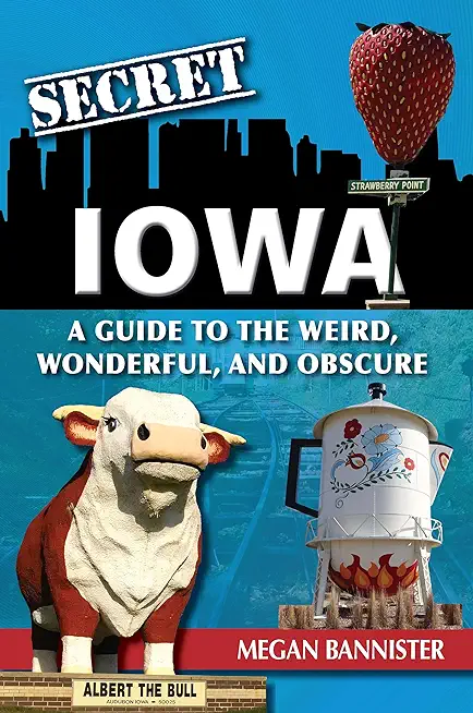 Secret Iowa: A Guide to the Weird, Wonderful, and Obscure