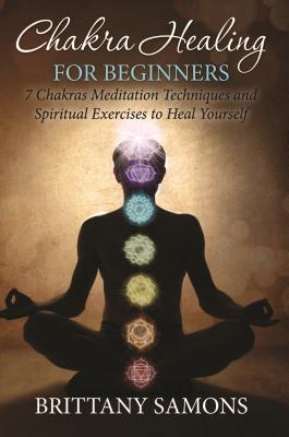 Chakra Healing For Beginners: 7 Chakras Meditation Techniques and Spiritual Exercises to Heal Yourself