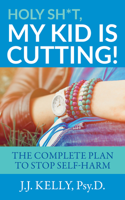 Holy Sh*t, My Kid Is Cutting!: The Complete Plan to Stop Self-Harm