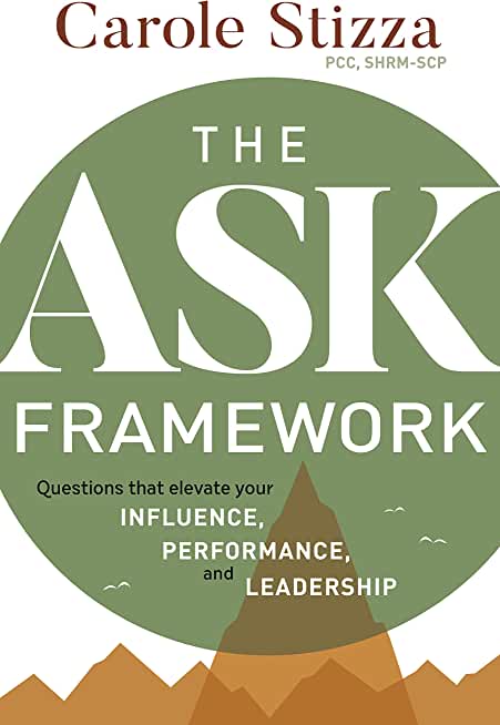 The ASK Framework: Questions that elevate your INFLUENCE, PERFORMANCE, and LEADERSHIP