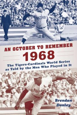 An October to Remember 1968: The Tigers-Cardinals World Series as Told by the Men Who Played in It