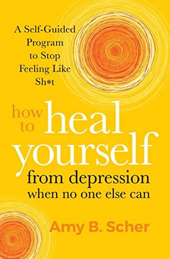 How to Heal Yourself from Depression When No One Else Can: A Self-Guided Program to Stop Feeling Like Sh*t